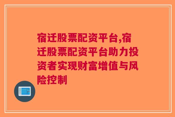 宿迁股票配资平台,宿迁股票配资平台助力投资者实现财富增值与风险控制