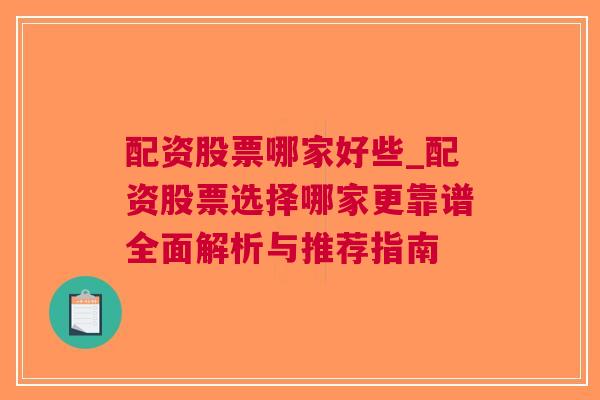 配资股票哪家好些_配资股票选择哪家更靠谱全面解析与推荐指南