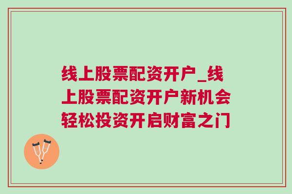 线上股票配资开户_线上股票配资开户新机会轻松投资开启财富之门