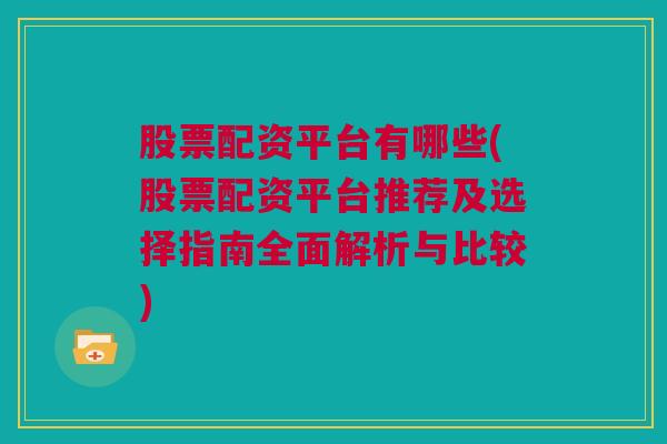 股票配资平台有哪些(股票配资平台推荐及选择指南全面解析与比较)