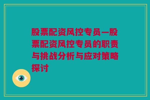 股票配资风控专员—股票配资风控专员的职责与挑战分析与应对策略探讨