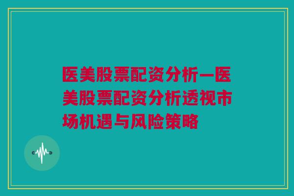 医美股票配资分析—医美股票配资分析透视市场机遇与风险策略