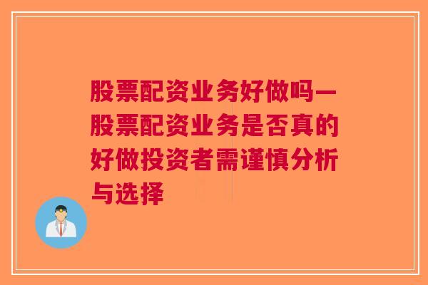 股票配资业务好做吗—股票配资业务是否真的好做投资者需谨慎分析与选择