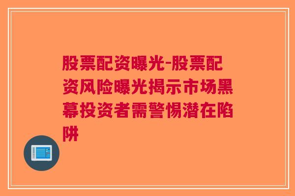 股票配资曝光-股票配资风险曝光揭示市场黑幕投资者需警惕潜在陷阱