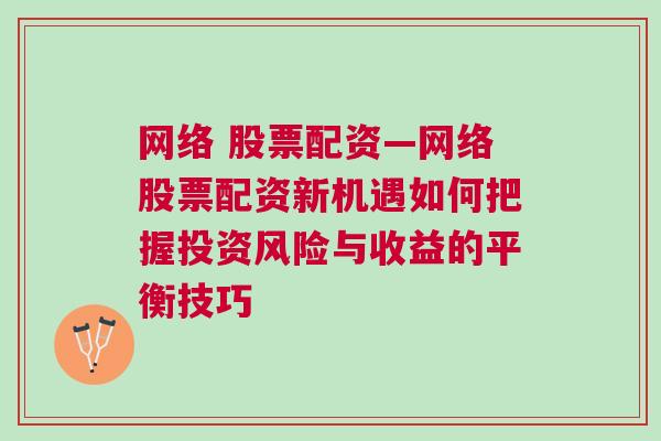 网络 股票配资—网络股票配资新机遇如何把握投资风险与收益的平衡技巧