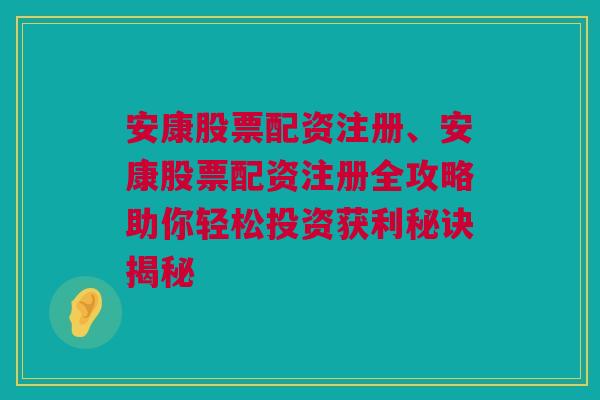 安康股票配资注册、安康股票配资注册全攻略助你轻松投资获利秘诀揭秘