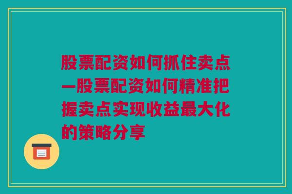 股票配资如何抓住卖点—股票配资如何精准把握卖点实现收益最大化的策略分享