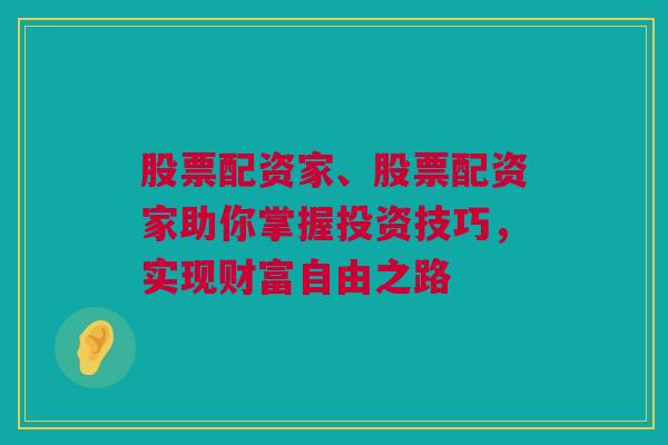 股票配资家、股票配资家助你掌握投资技巧，实现财富自由之路