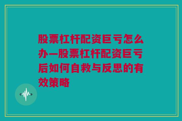 股票杠杆配资巨亏怎么办—股票杠杆配资巨亏后如何自救与反思的有效策略