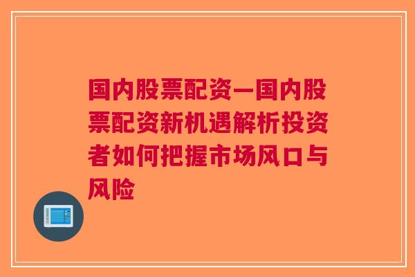 国内股票配资—国内股票配资新机遇解析投资者如何把握市场风口与风险