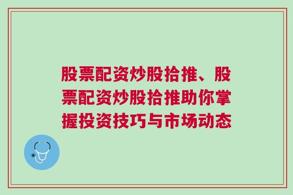 股票配资炒股拾推、股票配资炒股拾推助你掌握投资技巧与市场动态