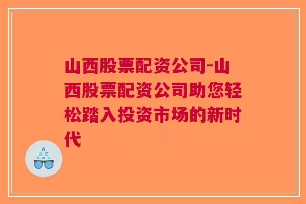 山西股票配资公司-山西股票配资公司助您轻松踏入投资市场的新时代