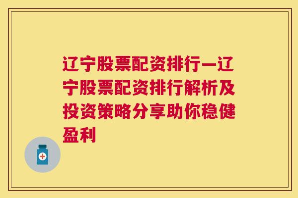 辽宁股票配资排行—辽宁股票配资排行解析及投资策略分享助你稳健盈利