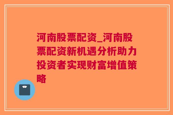 河南股票配资_河南股票配资新机遇分析助力投资者实现财富增值策略