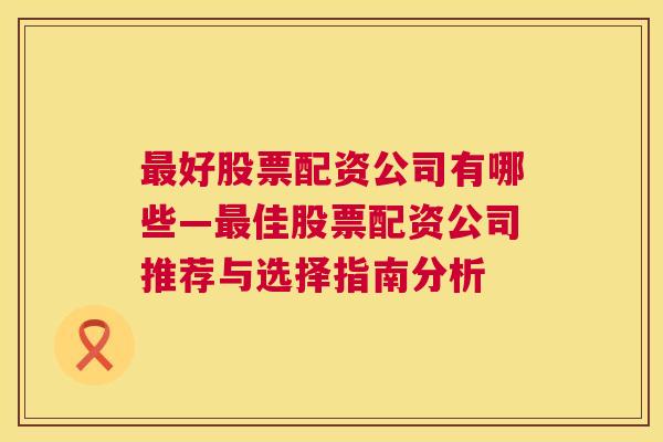 最好股票配资公司有哪些—最佳股票配资公司推荐与选择指南分析