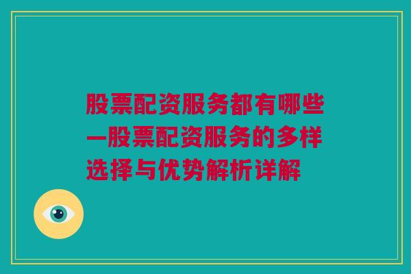 股票配资服务都有哪些—股票配资服务的多样选择与优势解析详解