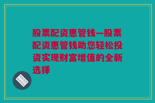 股票配资惠管钱—股票配资惠管钱助您轻松投资实现财富增值的全新选择