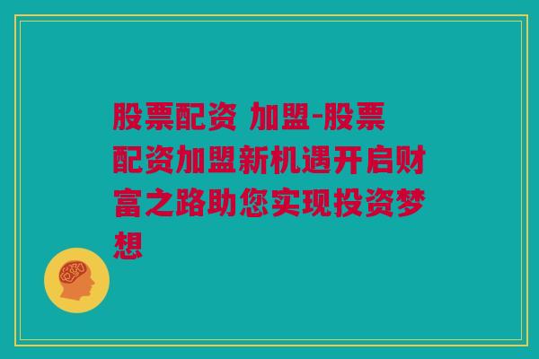 股票配资 加盟-股票配资加盟新机遇开启财富之路助您实现投资梦想