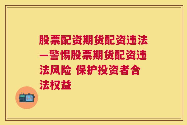 股票配资期货配资违法—警惕股票期货配资违法风险 保护投资者合法权益