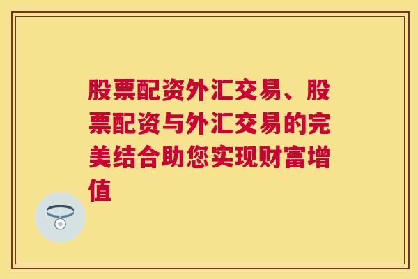 股票配资外汇交易、股票配资与外汇交易的完美结合助您实现财富增值