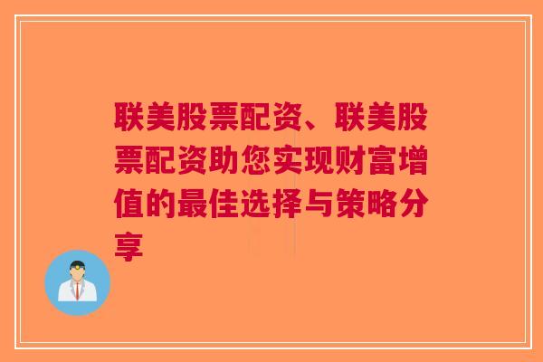 联美股票配资、联美股票配资助您实现财富增值的最佳选择与策略分享