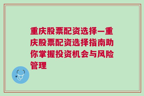 重庆股票配资选择—重庆股票配资选择指南助你掌握投资机会与风险管理