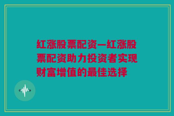 红涨股票配资—红涨股票配资助力投资者实现财富增值的最佳选择