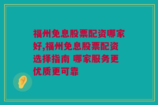 福州免息股票配资哪家好,福州免息股票配资选择指南 哪家服务更优质更可靠