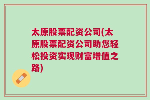 太原股票配资公司(太原股票配资公司助您轻松投资实现财富增值之路)