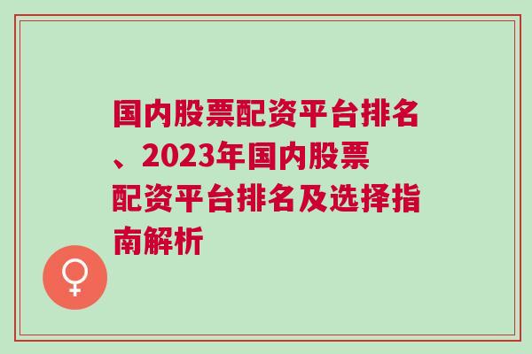 国内股票配资平台排名、2023年国内股票配资平台排名及选择指南解析