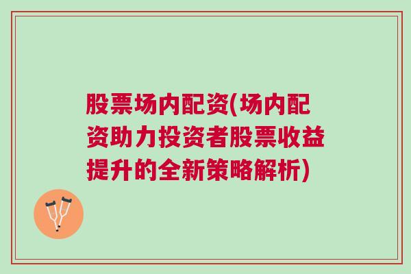 股票场内配资(场内配资助力投资者股票收益提升的全新策略解析)