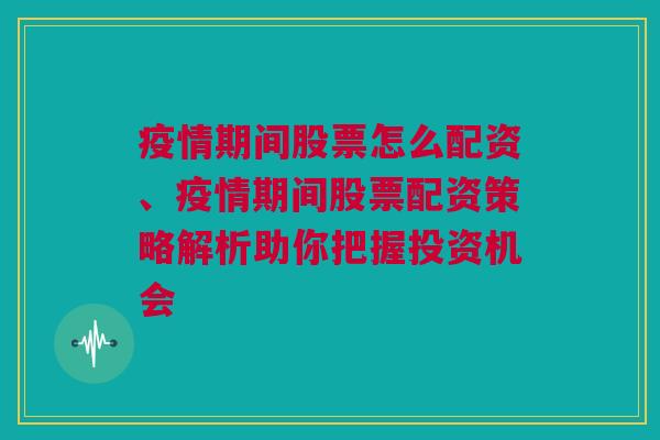 疫情期间股票怎么配资、疫情期间股票配资策略解析助你把握投资机会