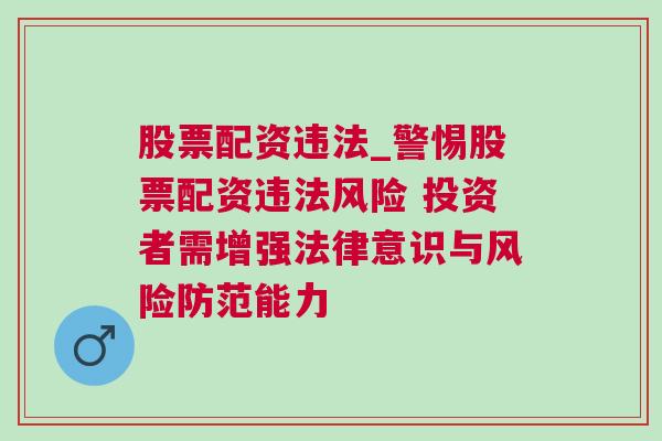 股票配资违法_警惕股票配资违法风险 投资者需增强法律意识与风险防范能力