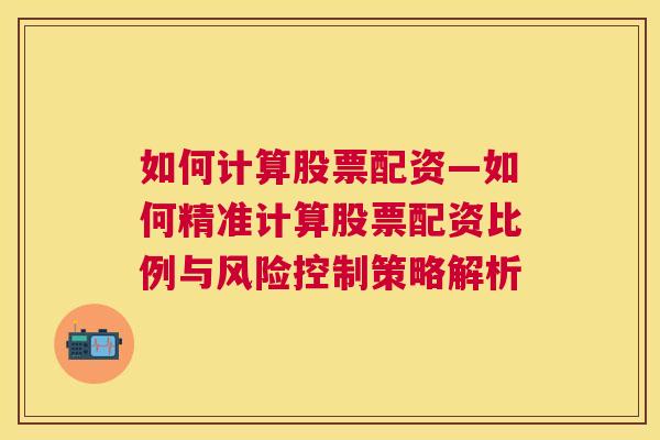 如何计算股票配资—如何精准计算股票配资比例与风险控制策略解析