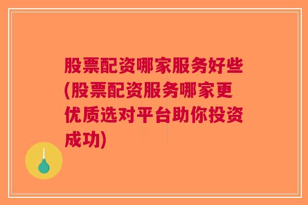 股票配资哪家服务好些(股票配资服务哪家更优质选对平台助你投资成功)