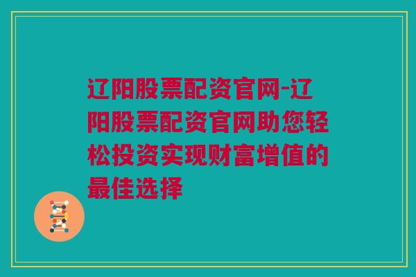 辽阳股票配资官网-辽阳股票配资官网助您轻松投资实现财富增值的最佳选择