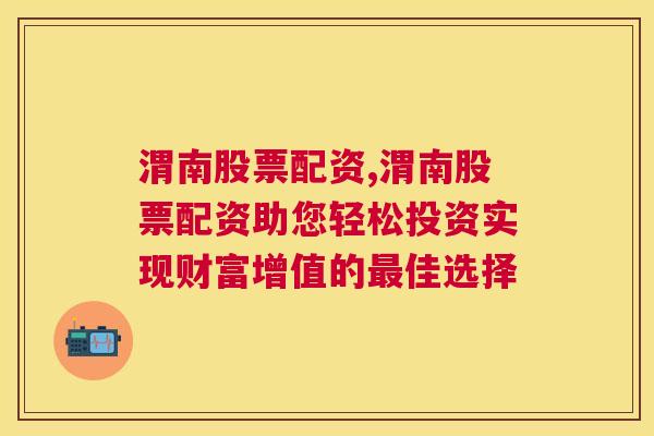 渭南股票配资,渭南股票配资助您轻松投资实现财富增值的最佳选择