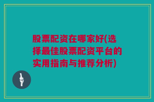 股票配资在哪家好(选择最佳股票配资平台的实用指南与推荐分析)