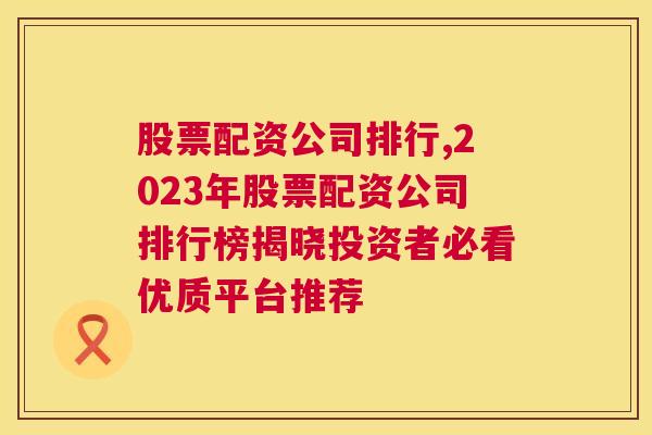 股票配资公司排行,2023年股票配资公司排行榜揭晓投资者必看优质平台推荐