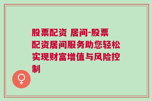 股票配资 居间-股票配资居间服务助您轻松实现财富增值与风险控制