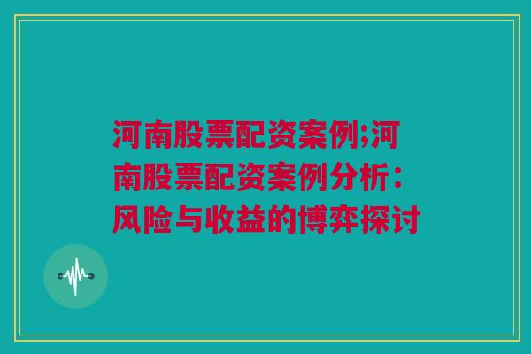 河南股票配资案例;河南股票配资案例分析：风险与收益的博弈探讨