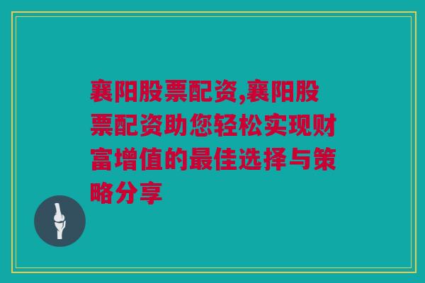 襄阳股票配资,襄阳股票配资助您轻松实现财富增值的最佳选择与策略分享