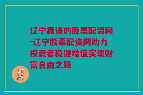 辽宁靠谱的股票配资网-辽宁股票配资网助力投资者稳健增值实现财富自由之路