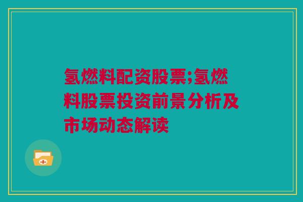 氢燃料配资股票;氢燃料股票投资前景分析及市场动态解读