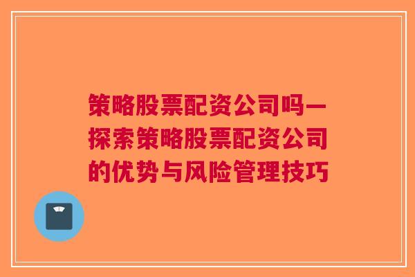 策略股票配资公司吗—探索策略股票配资公司的优势与风险管理技巧