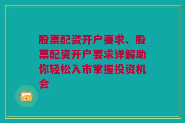 股票配资开户要求、股票配资开户要求详解助你轻松入市掌握投资机会