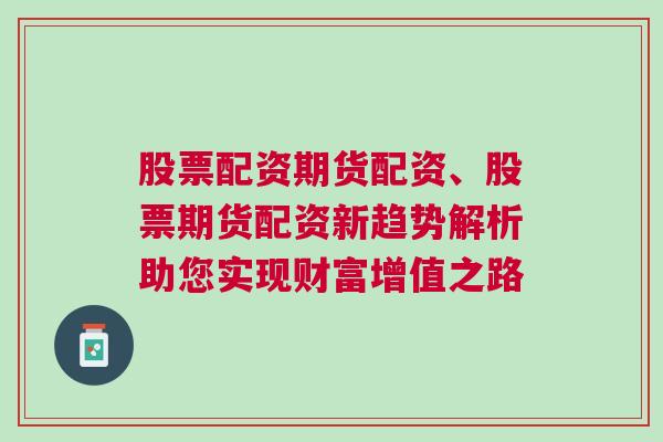 股票配资期货配资、股票期货配资新趋势解析助您实现财富增值之路