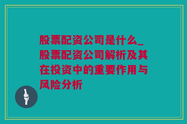 股票配资公司是什么_股票配资公司解析及其在投资中的重要作用与风险分析