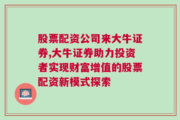 股票配资公司来大牛证券,大牛证券助力投资者实现财富增值的股票配资新模式探索