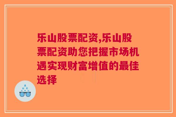 乐山股票配资,乐山股票配资助您把握市场机遇实现财富增值的最佳选择